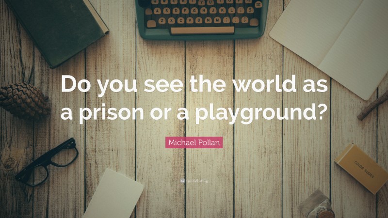 Michael Pollan Quote: “Do you see the world as a prison or a playground?”