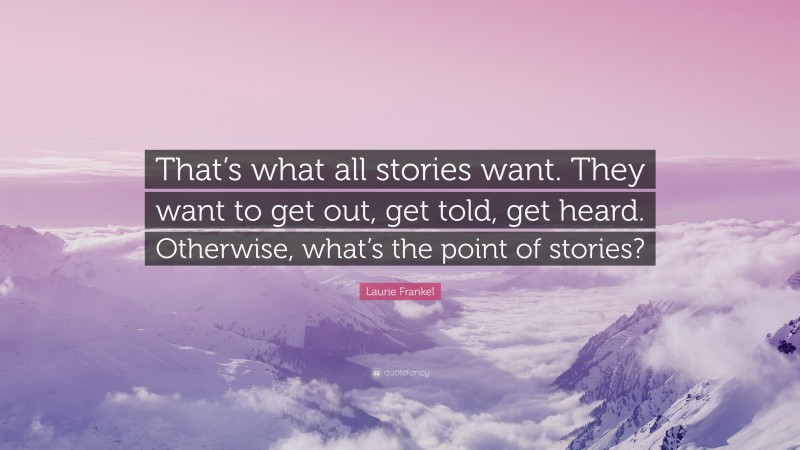 Laurie Frankel Quote: “That’s what all stories want. They want to get out, get told, get heard. Otherwise, what’s the point of stories?”