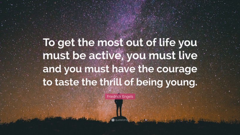 Friedrick Engels Quote: “To get the most out of life you must be active, you must live and you must have the courage to taste the thrill of being young.”