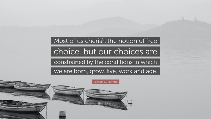 Michael G. Marmot Quote: “Most of us cherish the notion of free choice, but our choices are constrained by the conditions in which we are born, grow, live, work and age.”