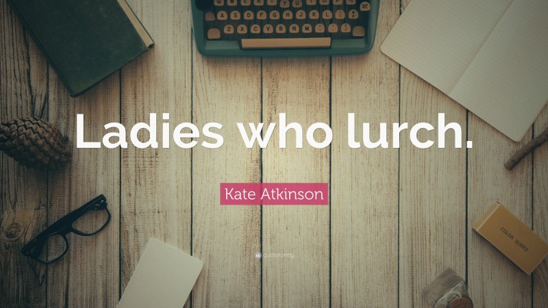 Kate Atkinson Quote: “Ladies who lurch.”