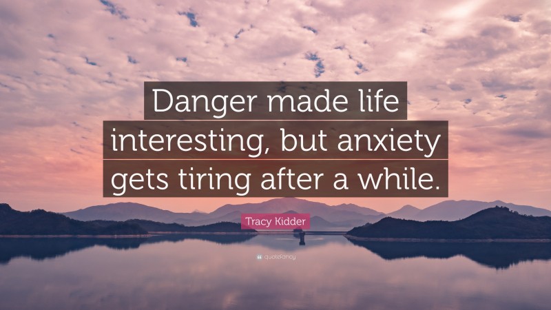 Tracy Kidder Quote: “Danger made life interesting, but anxiety gets tiring after a while.”