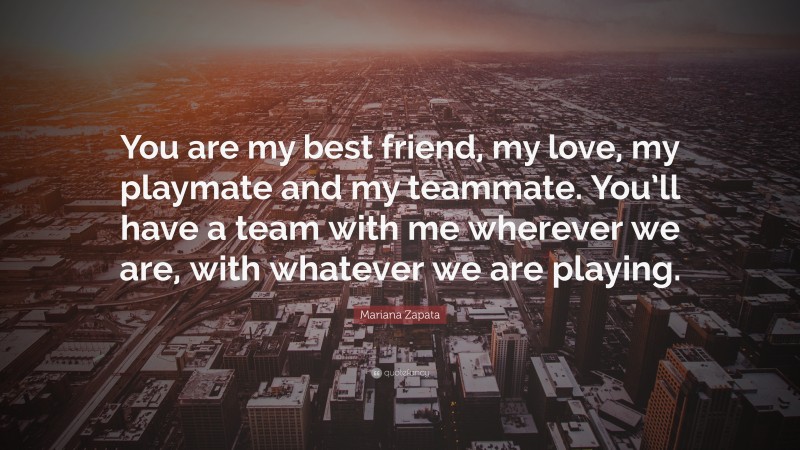 Mariana Zapata Quote: “You are my best friend, my love, my playmate and my teammate. You’ll have a team with me wherever we are, with whatever we are playing.”