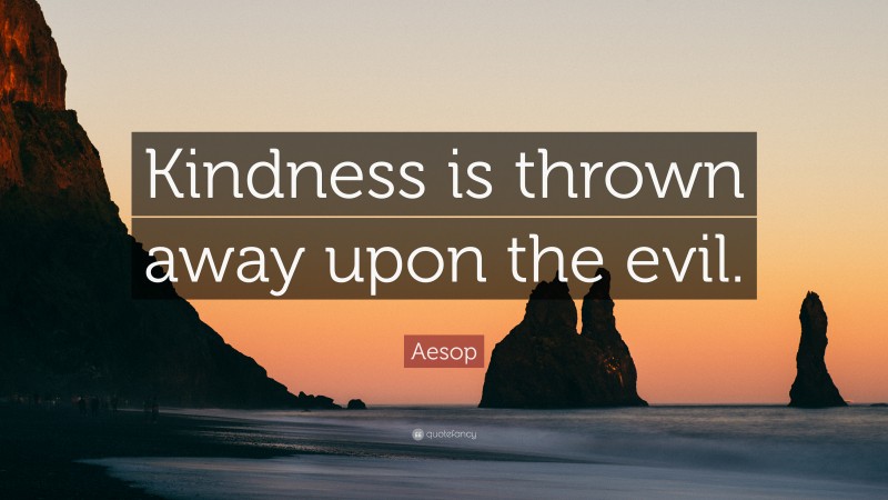 Aesop Quote: “Kindness is thrown away upon the evil.”