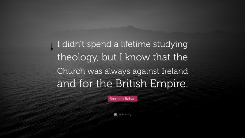 Brendan Behan Quote: “I didn’t spend a lifetime studying theology, but I know that the Church was always against Ireland and for the British Empire.”
