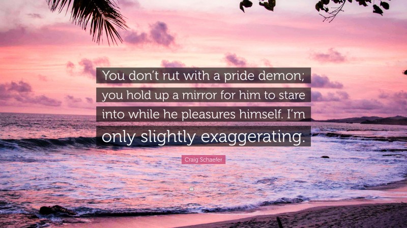 Craig Schaefer Quote: “You don’t rut with a pride demon; you hold up a mirror for him to stare into while he pleasures himself. I’m only slightly exaggerating.”
