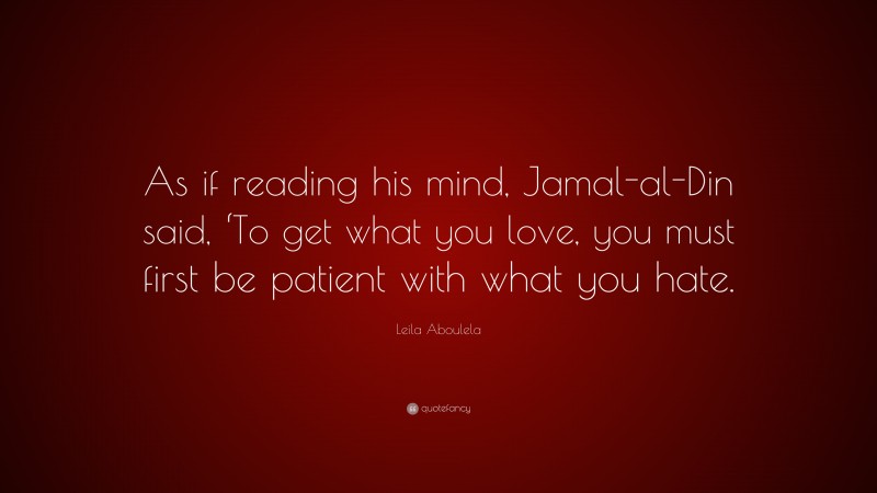 Leila Aboulela Quote: “As if reading his mind, Jamal-al-Din said, ‘To get what you love, you must first be patient with what you hate.”
