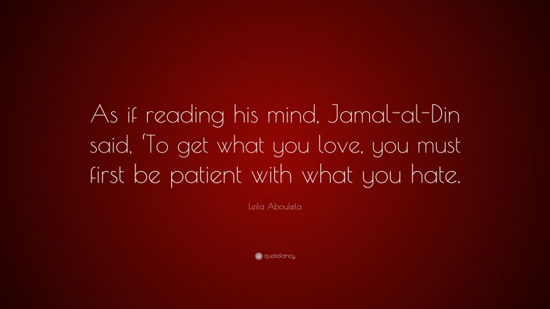 Leila Aboulela Quote: “As if reading his mind, Jamal-al-Din said, ‘To get what you love, you must first be patient with what you hate.”