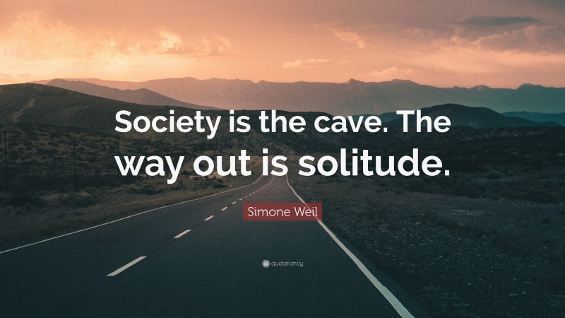 Simone Weil Quote: “Society is the cave. The way out is solitude.”