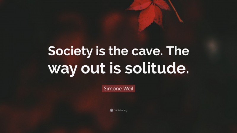 Simone Weil Quote: “Society is the cave. The way out is solitude.”