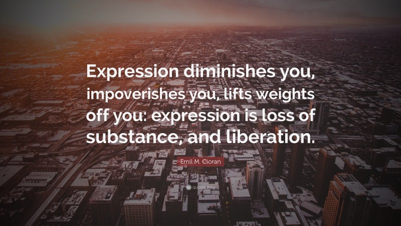 Emil M. Cioran Quote: “Expression diminishes you, impoverishes you, lifts weights off you: expression is loss of substance, and liberation.”