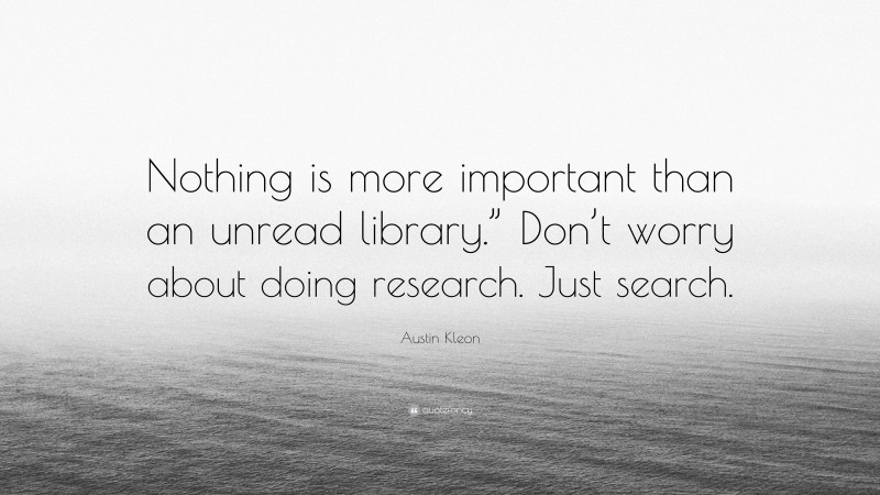 Austin Kleon Quote: “Nothing is more important than an unread library.” Don’t worry about doing research. Just search.”
