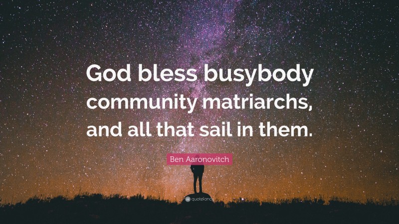 Ben Aaronovitch Quote: “God bless busybody community matriarchs, and all that sail in them.”