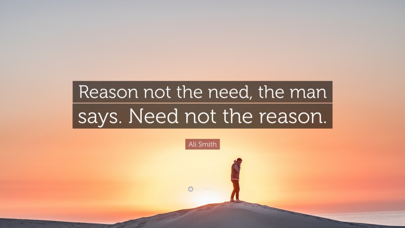 Ali Smith Quote: “Reason not the need, the man says. Need not the reason.”