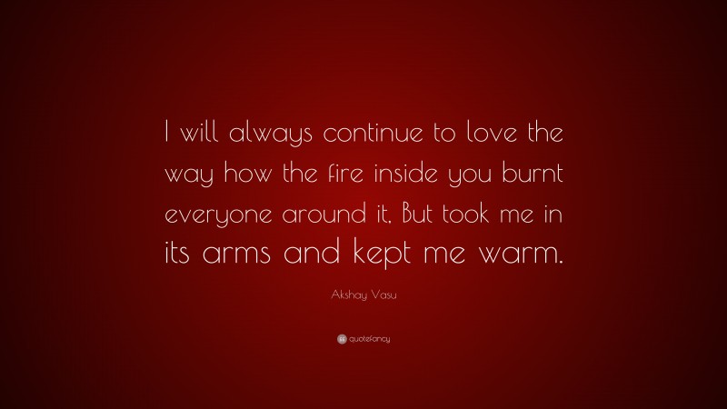 Akshay Vasu Quote: “I will always continue to love the way how the fire inside you burnt everyone around it, But took me in its arms and kept me warm.”