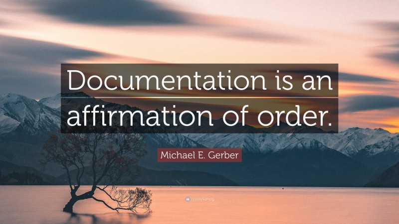 Michael E. Gerber Quote: “Documentation is an affirmation of order.”