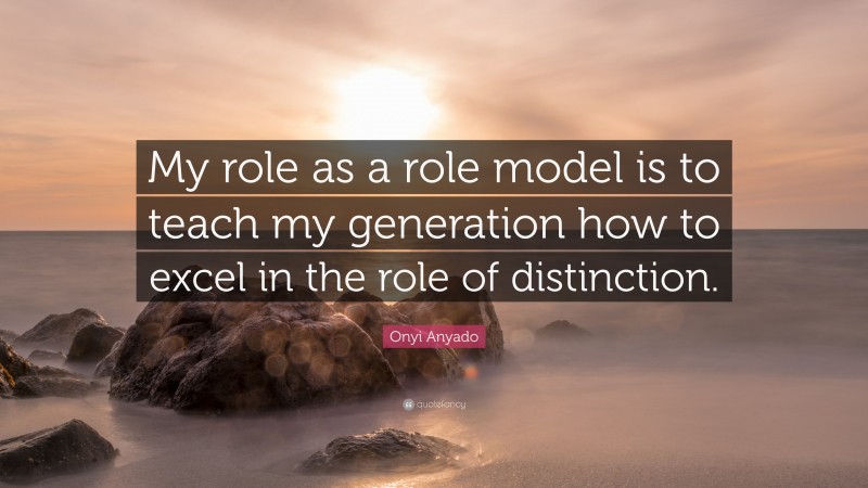 Onyi Anyado Quote: “My role as a role model is to teach my generation how to excel in the role of distinction.”