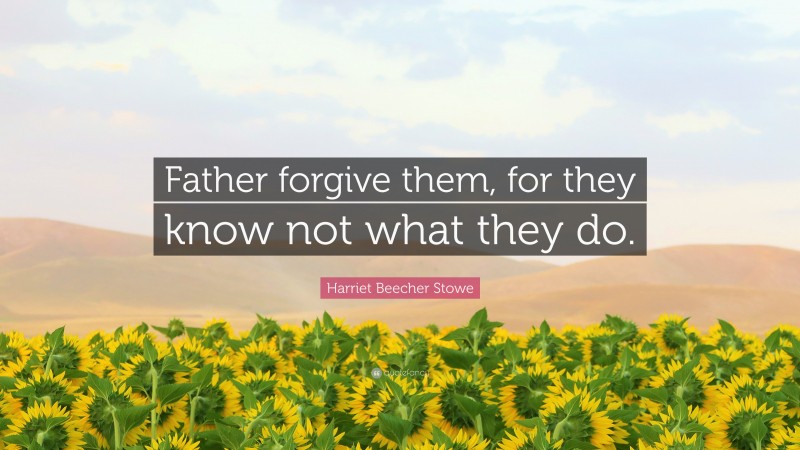 Harriet Beecher Stowe Quote: “Father forgive them, for they know not what they do.”