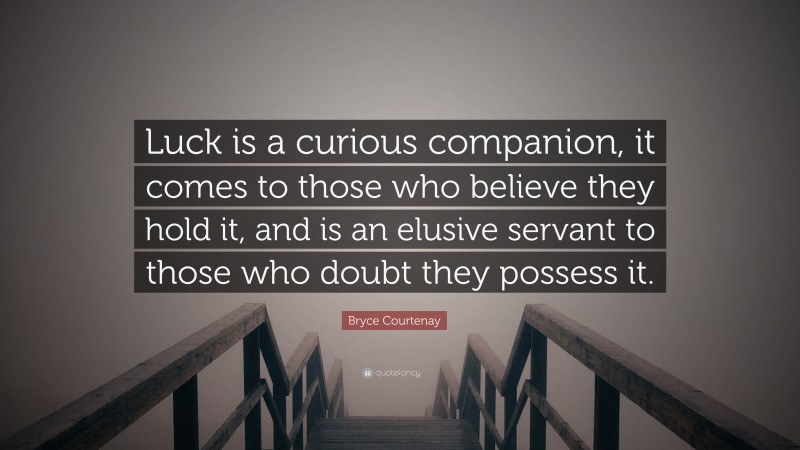 Bryce Courtenay Quote: “Luck is a curious companion, it comes to those who believe they hold it, and is an elusive servant to those who doubt they possess it.”