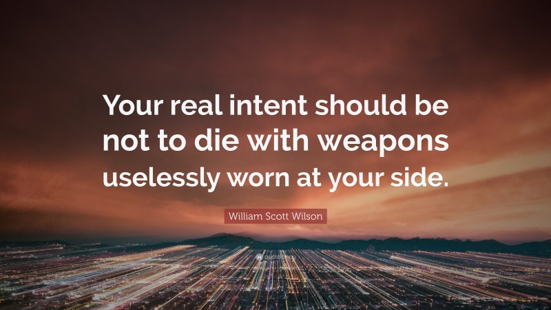 William Scott Wilson Quote: “Your real intent should be not to die with weapons uselessly worn at your side.”