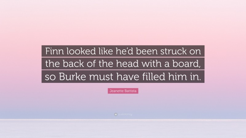 Jeanette Battista Quote: “Finn looked like he’d been struck on the back of the head with a board, so Burke must have filled him in.”