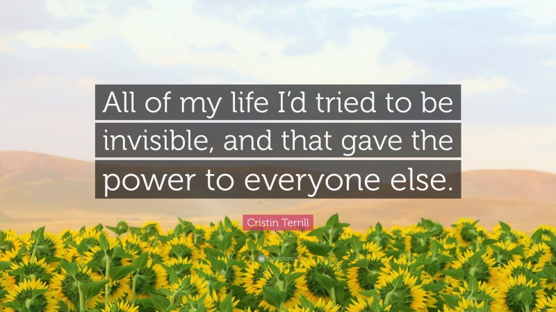 Cristin Terrill Quote: “All of my life I’d tried to be invisible, and that gave the power to everyone else.”