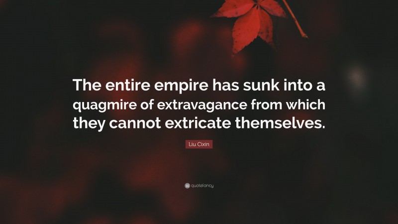 Liu Cixin Quote: “The entire empire has sunk into a quagmire of extravagance from which they cannot extricate themselves.”