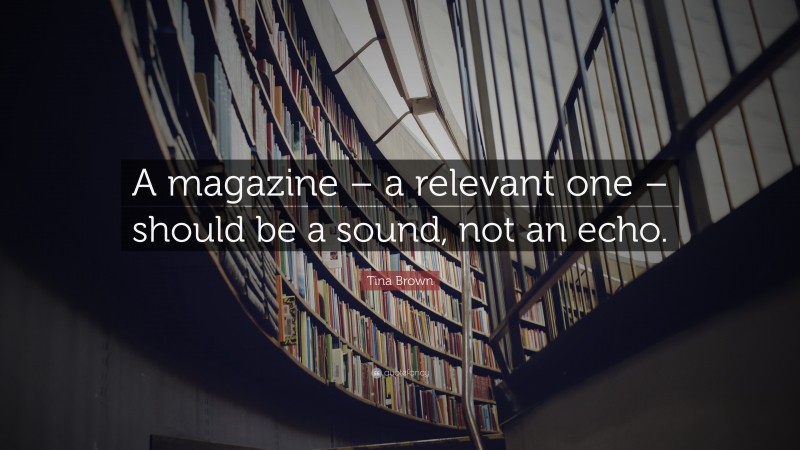 Tina Brown Quote: “A magazine – a relevant one – should be a sound, not an echo.”