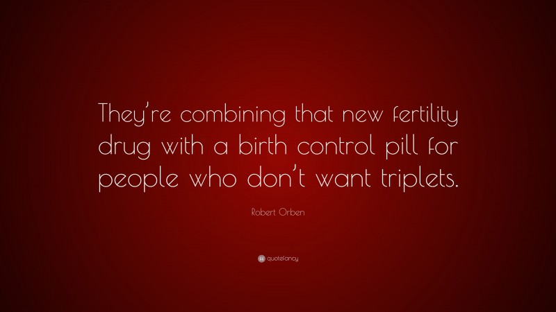 Robert Orben Quote: “They’re combining that new fertility drug with a birth control pill for people who don’t want triplets.”