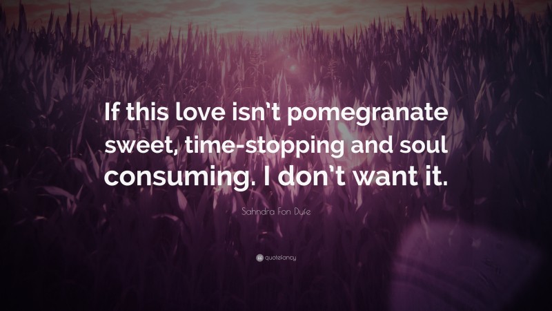Sahndra Fon Dufe Quote: “If this love isn’t pomegranate sweet, time-stopping and soul consuming. I don’t want it.”