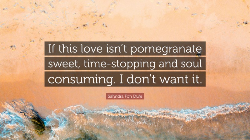 Sahndra Fon Dufe Quote: “If this love isn’t pomegranate sweet, time-stopping and soul consuming. I don’t want it.”