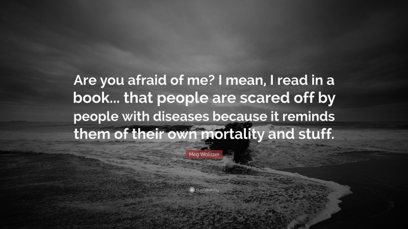 Meg Wolitzer Quote: “Are you afraid of me? I mean, I read in a book... that people are scared off by people with diseases because it reminds them of their own mortality and stuff.”