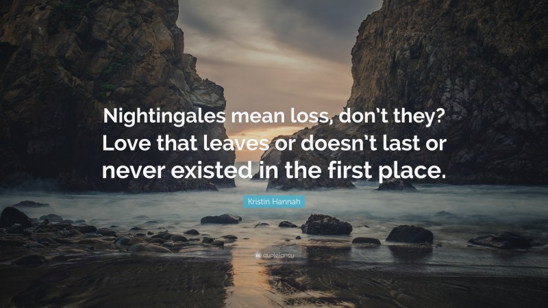 Kristin Hannah Quote: “Nightingales mean loss, don’t they? Love that leaves or doesn’t last or never existed in the first place.”
