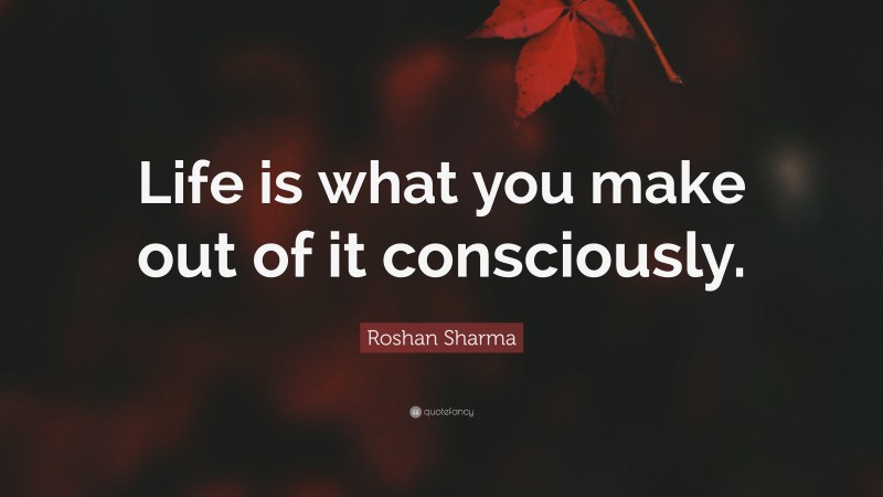 Roshan Sharma Quote: “Life is what you make out of it consciously.”