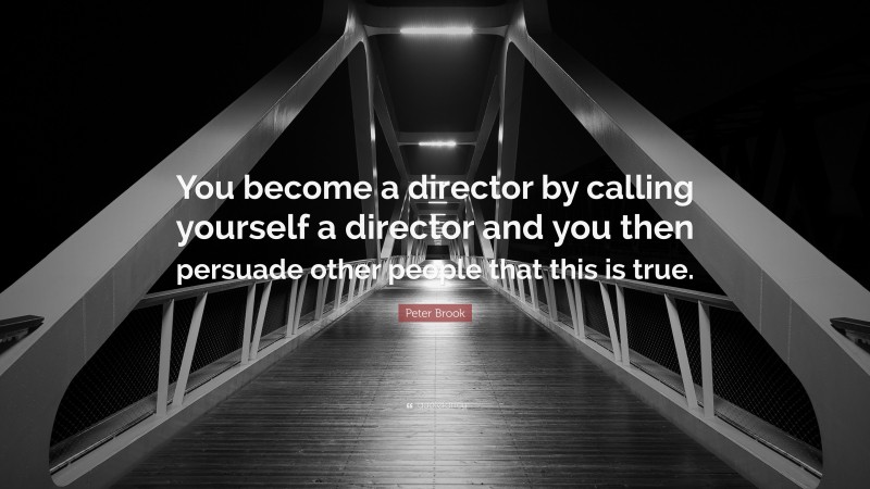 Peter Brook Quote: “You become a director by calling yourself a director and you then persuade other people that this is true.”