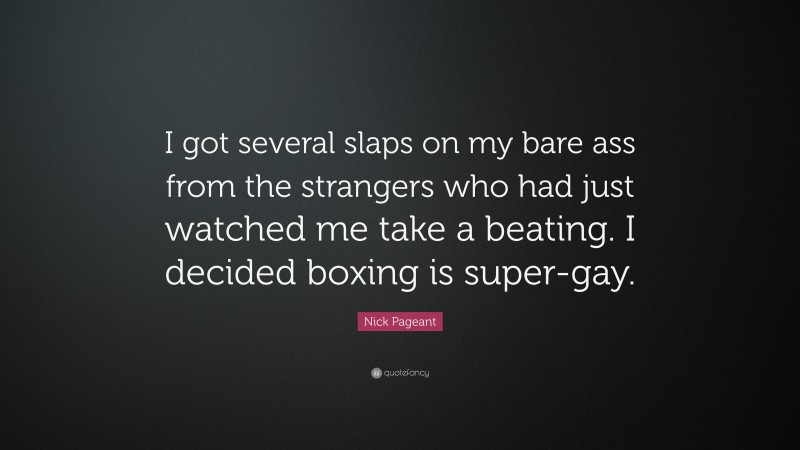 Nick Pageant Quote: “I got several slaps on my bare ass from the strangers who had just watched me take a beating. I decided boxing is super-gay.”