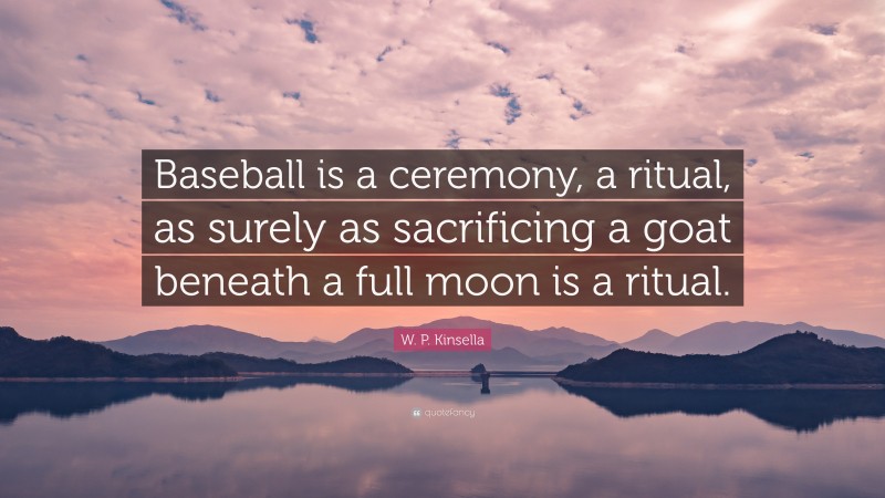 W. P. Kinsella Quote: “Baseball is a ceremony, a ritual, as surely as sacrificing a goat beneath a full moon is a ritual.”