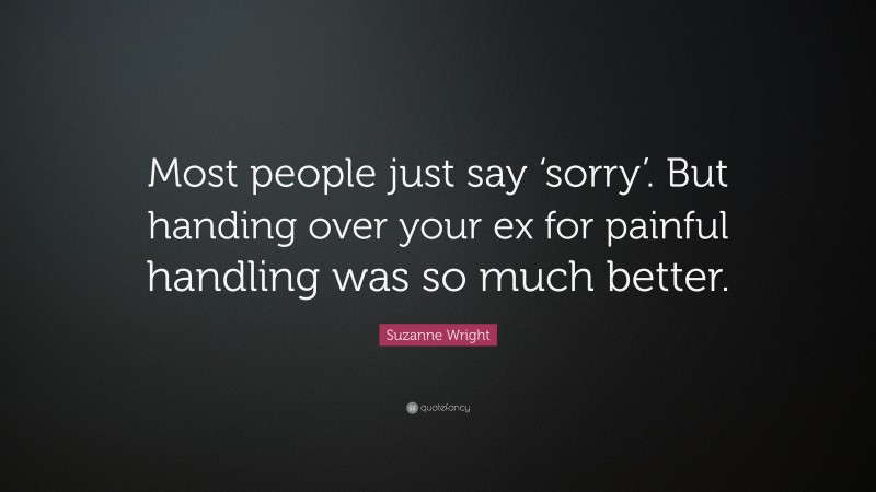 Suzanne Wright Quote: “Most people just say ‘sorry’. But handing over your ex for painful handling was so much better.”