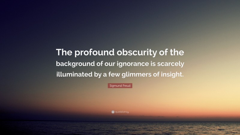 Sigmund Freud Quote: “The profound obscurity of the background of our ignorance is scarcely illuminated by a few glimmers of insight.”