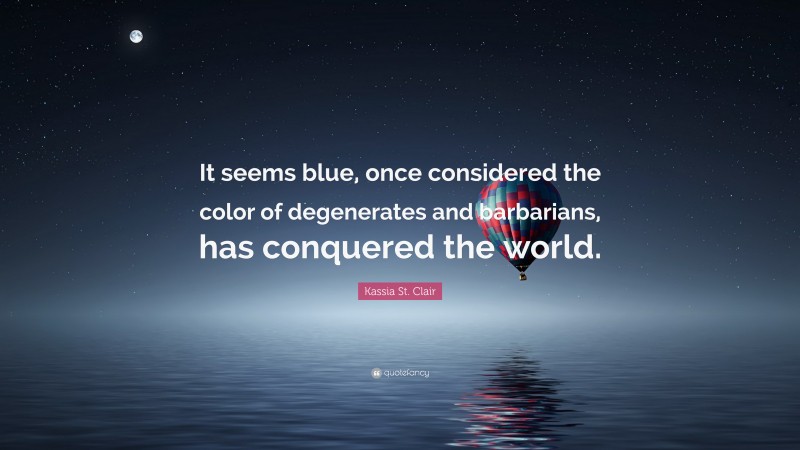 Kassia St. Clair Quote: “It seems blue, once considered the color of degenerates and barbarians, has conquered the world.”