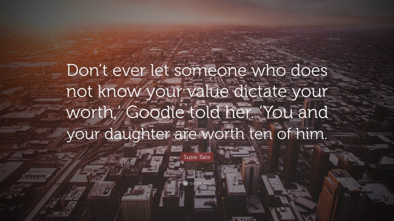 Susie Tate Quote: “Don’t ever let someone who does not know your value dictate your worth,’ Goodie told her. ‘You and your daughter are worth ten of him.”