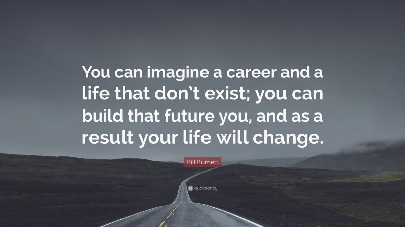 Bill Burnett Quote: “You can imagine a career and a life that don’t exist; you can build that future you, and as a result your life will change.”