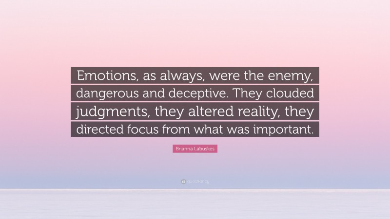 Brianna Labuskes Quote: “Emotions, as always, were the enemy, dangerous and deceptive. They clouded judgments, they altered reality, they directed focus from what was important.”