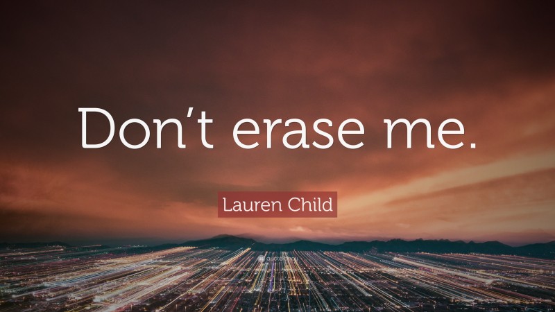 Lauren Child Quote: “Don’t erase me.”
