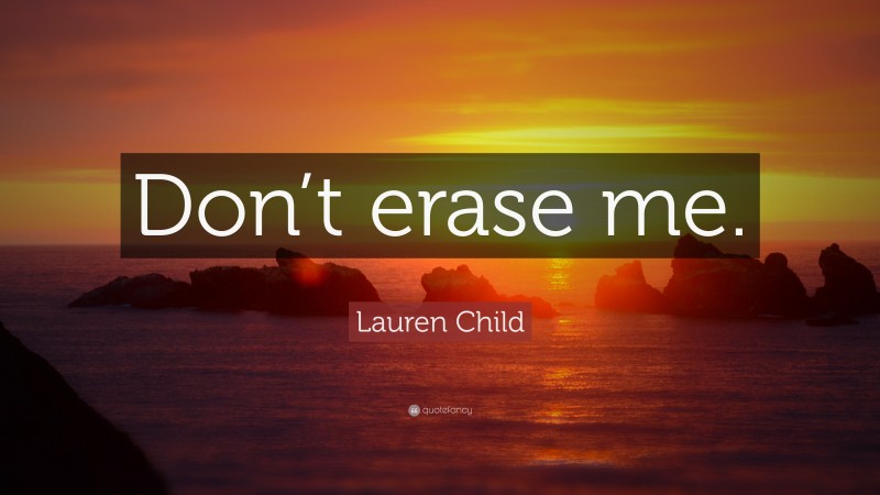 Lauren Child Quote: “Don’t erase me.”