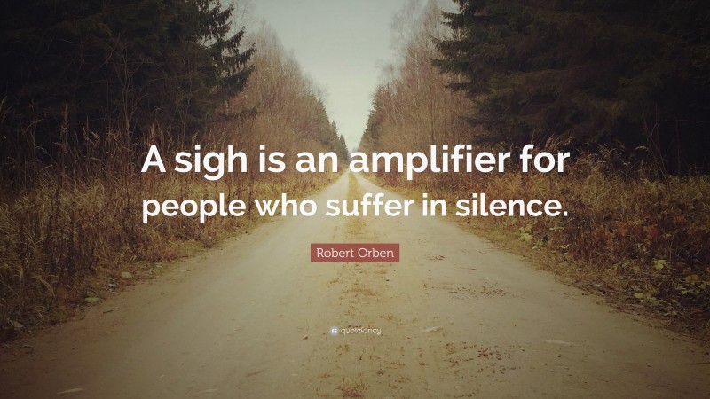 Robert Orben Quote: “A sigh is an amplifier for people who suffer in silence.”