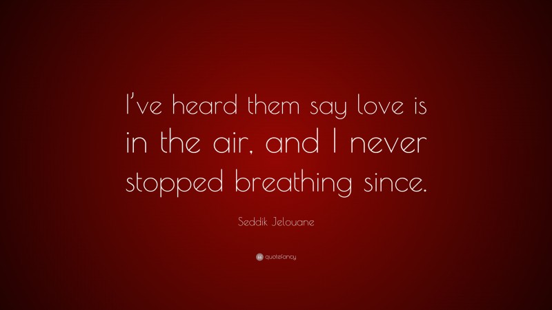 Seddik Jelouane Quote: “I’ve heard them say love is in the air, and I never stopped breathing since.”