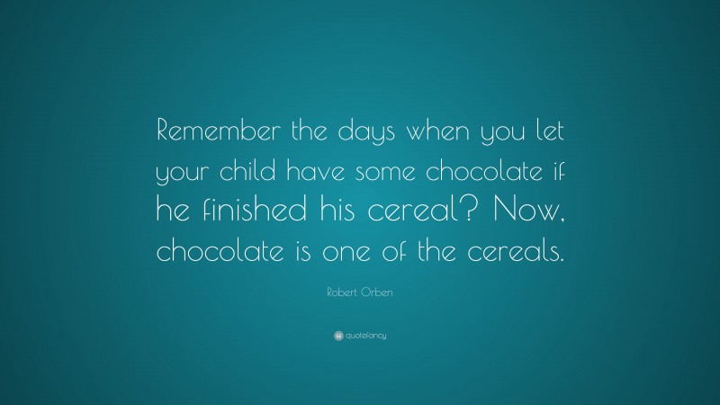 Robert Orben Quote: “Remember the days when you let your child have some chocolate if he finished his cereal? Now, chocolate is one of the cereals.”