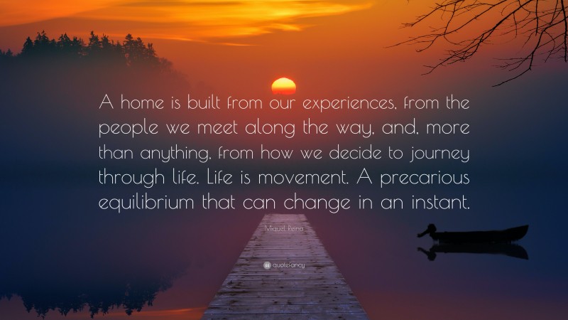 Miquel Reina Quote: “A home is built from our experiences, from the people we meet along the way, and, more than anything, from how we decide to journey through life. Life is movement. A precarious equilibrium that can change in an instant.”