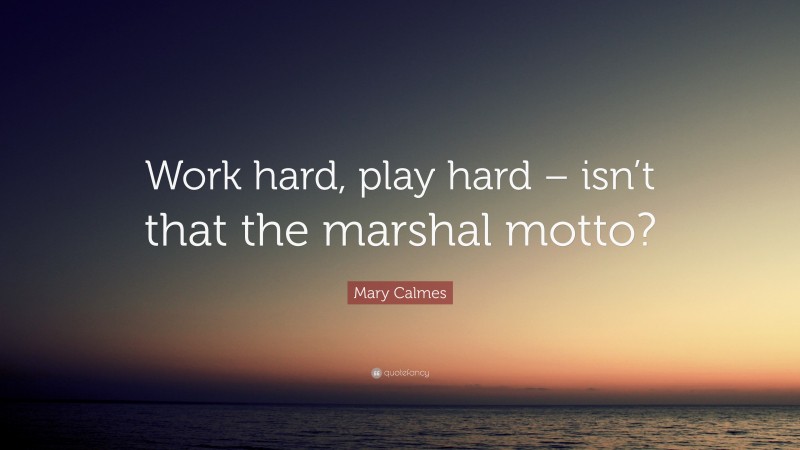Mary Calmes Quote: “Work hard, play hard – isn’t that the marshal motto?”